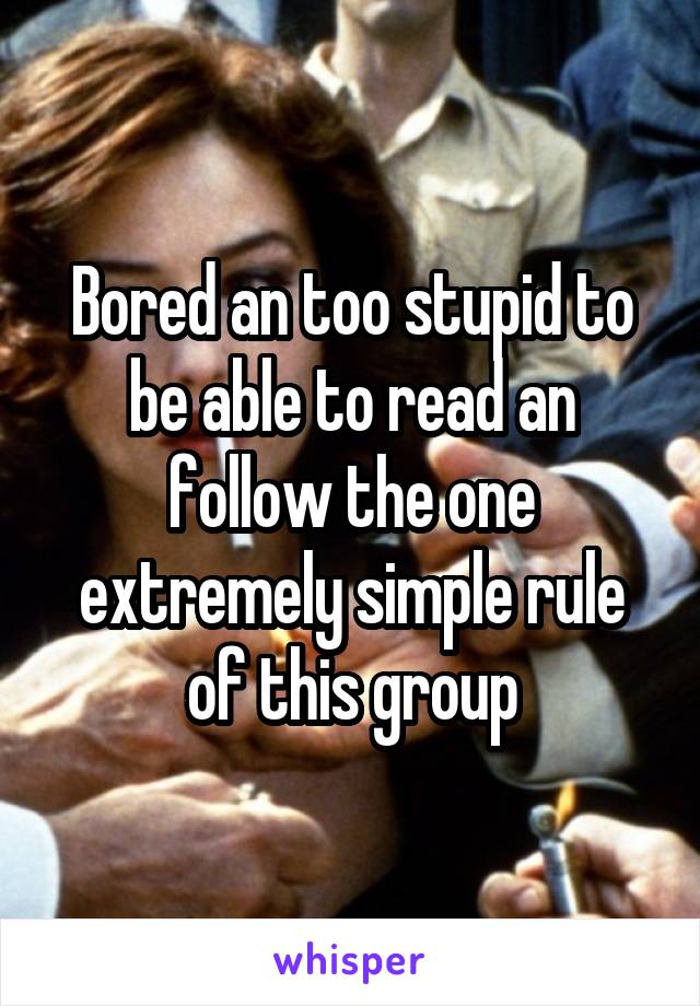 Bored an too stupid to be able to read an follow the one extremely simple rule of this group
