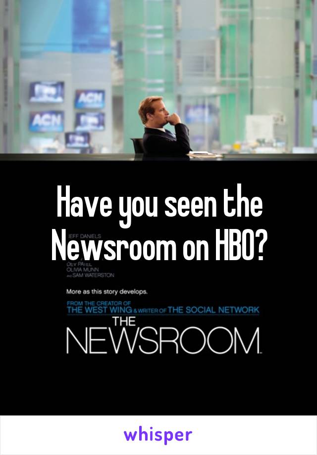 Have you seen the Newsroom on HBO?