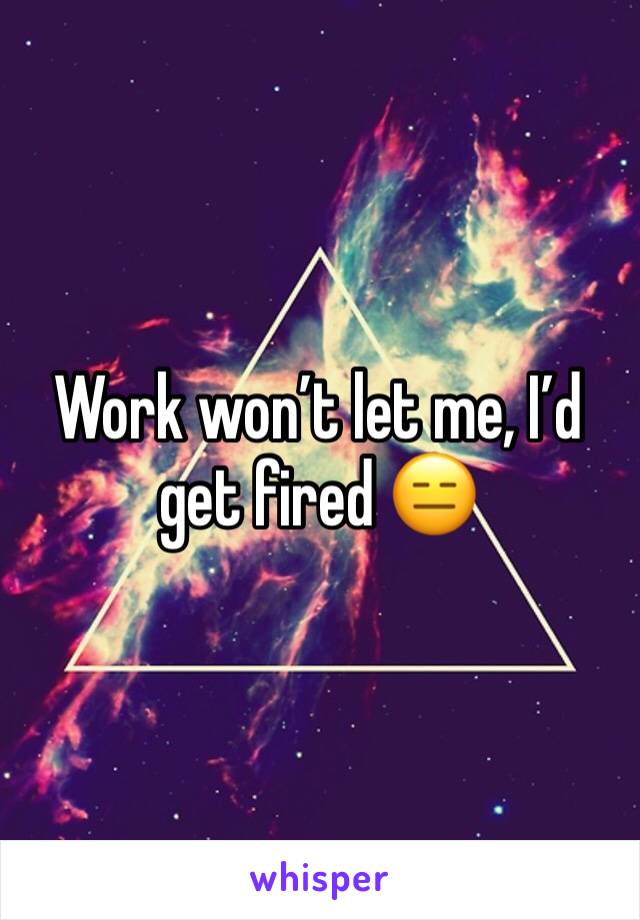 Work won’t let me, I’d get fired 😑
