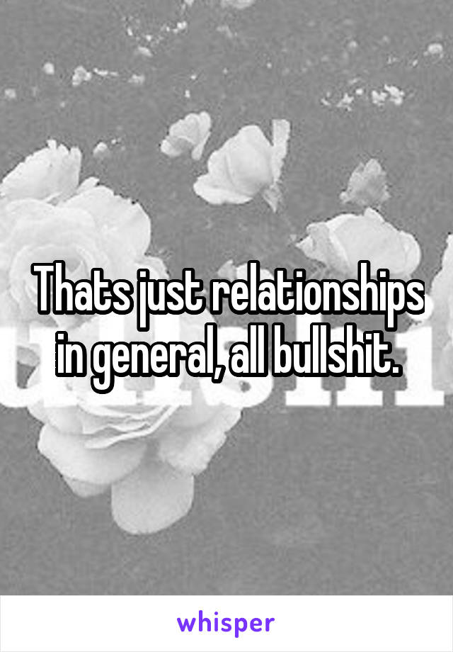 Thats just relationships in general, all bullshit.