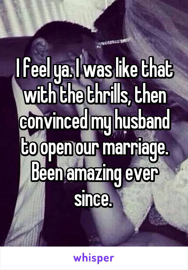 I feel ya. I was like that with the thrills, then convinced my husband to open our marriage. Been amazing ever since. 