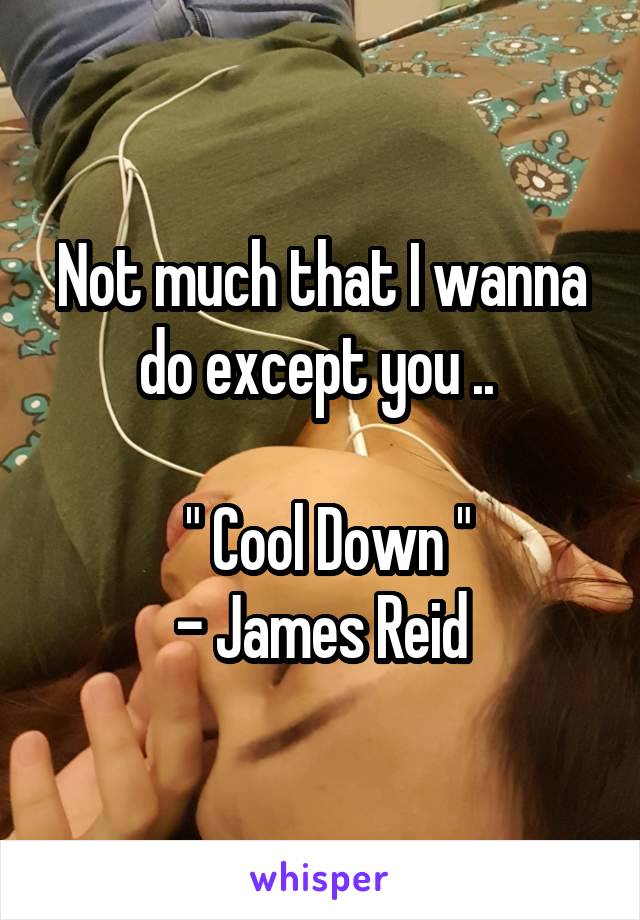 Not much that I wanna do except you .. 

 " Cool Down "
- James Reid