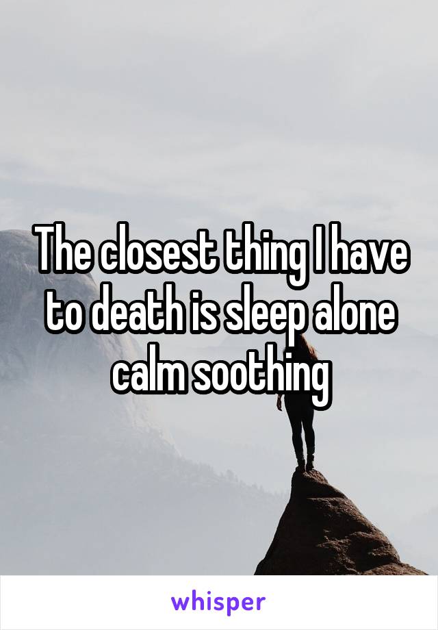 The closest thing I have to death is sleep alone calm soothing
