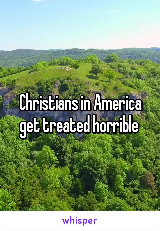 Christians in America get treated horrible 