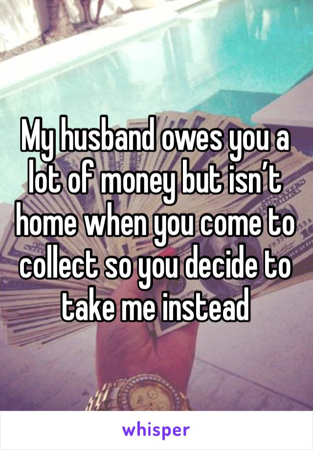 My husband owes you a lot of money but isn’t home when you come to collect so you decide to take me instead 
