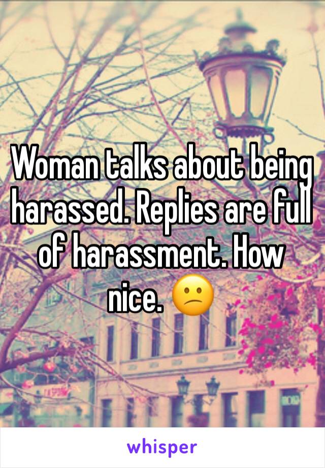 Woman talks about being harassed. Replies are full of harassment. How nice. 😕