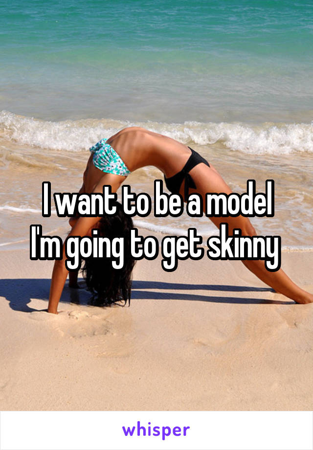 I want to be a model
I'm going to get skinny 