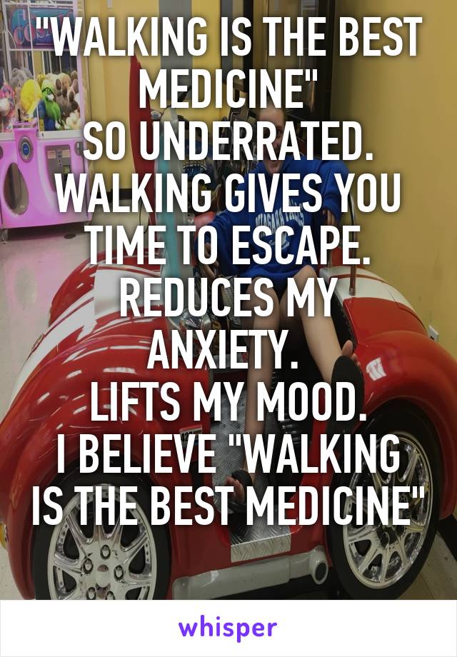 "WALKING IS THE BEST MEDICINE"
SO UNDERRATED.
WALKING GIVES YOU TIME TO ESCAPE.
REDUCES MY ANXIETY. 
LIFTS MY MOOD.
I BELIEVE "WALKING IS THE BEST MEDICINE"

