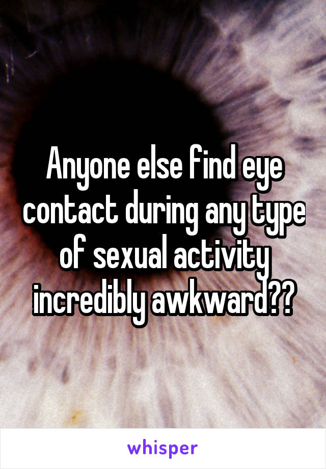 Anyone else find eye contact during any type of sexual activity incredibly awkward??