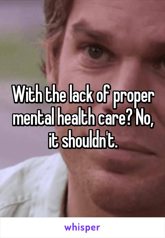 With the lack of proper mental health care? No, it shouldn't.