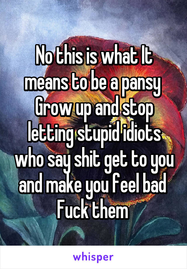 No this is what It means to be a pansy 
Grow up and stop letting stupid idiots who say shit get to you and make you feel bad 
Fuck them 