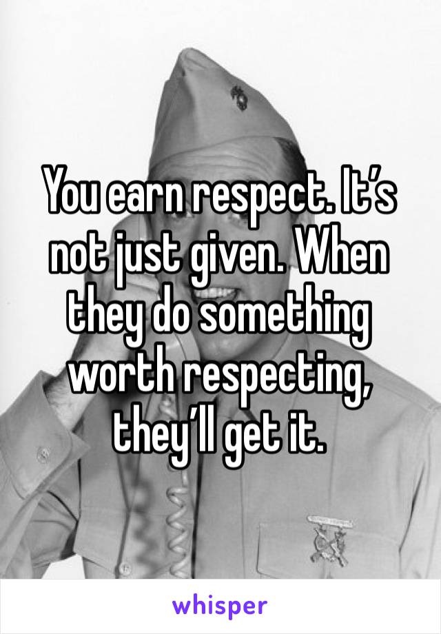 You earn respect. It’s not just given. When they do something worth respecting, they’ll get it.