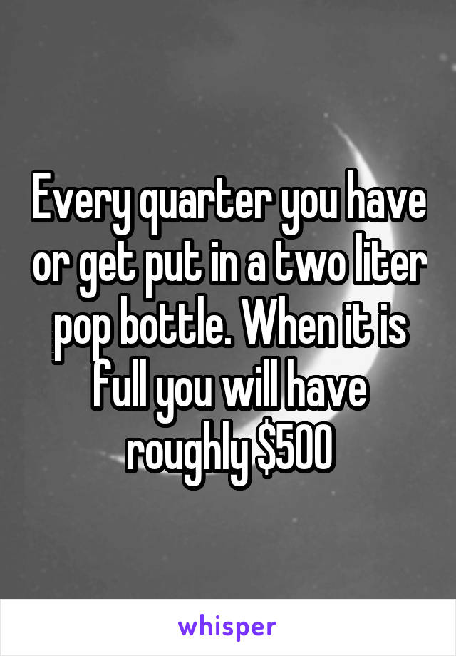 Every quarter you have or get put in a two liter pop bottle. When it is full you will have roughly $500