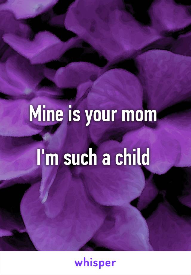 Mine is your mom 

I'm such a child 