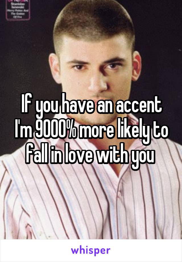 If you have an accent I'm 9000% more likely to fall in love with you 