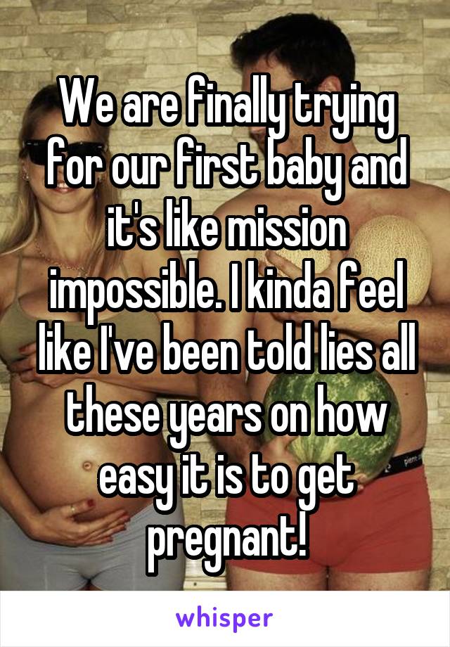We are finally trying for our first baby and it's like mission impossible. I kinda feel like I've been told lies all these years on how easy it is to get pregnant!