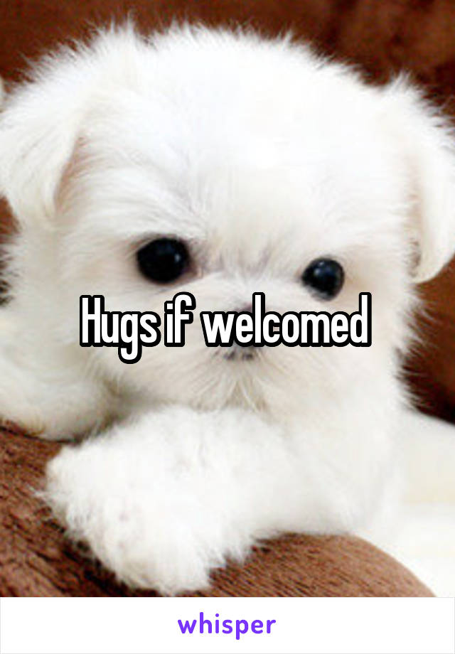 Hugs if welcomed 