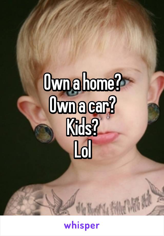 Own a home?
Own a car?
Kids?
Lol