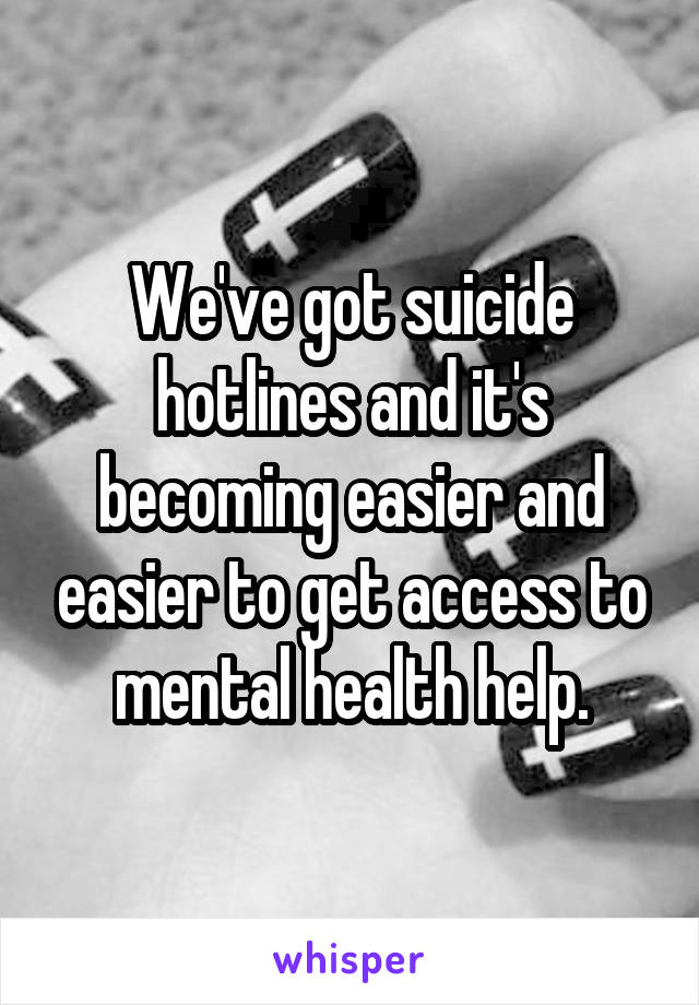 We've got suicide hotlines and it's becoming easier and easier to get access to mental health help.