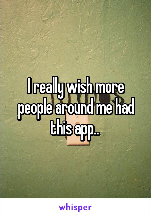 I really wish more people around me had this app.. 