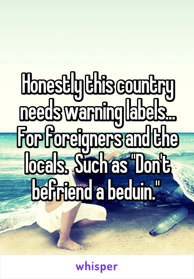Honestly this country needs warning labels... For foreigners and the locals.  Such as "Don't befriend a beduin." 