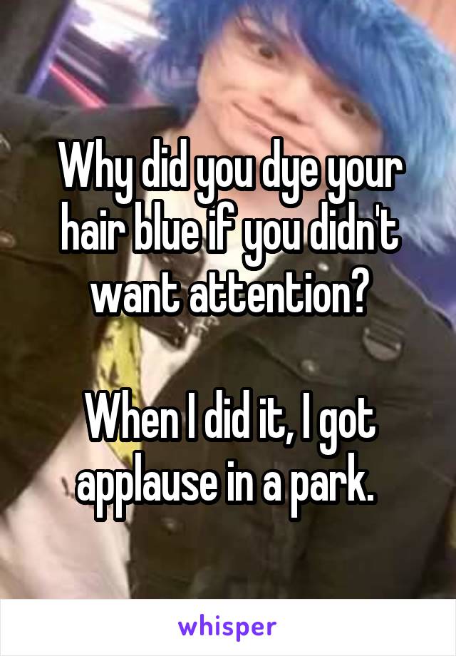 Why did you dye your hair blue if you didn't want attention?

When I did it, I got applause in a park. 