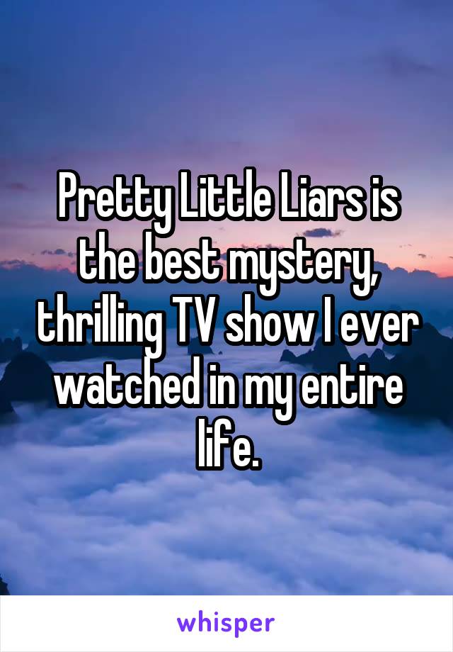 Pretty Little Liars is the best mystery, thrilling TV show I ever watched in my entire life.