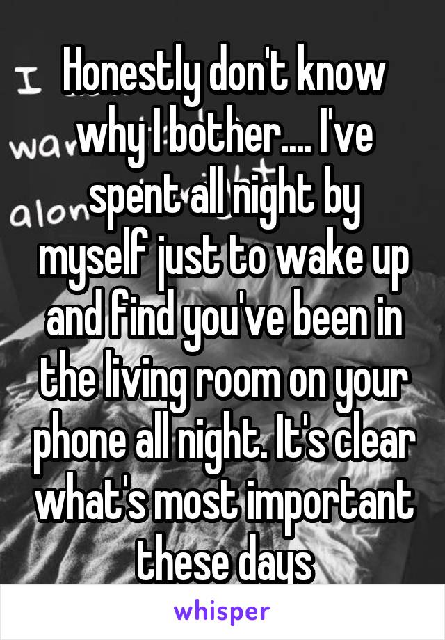 Honestly don't know why I bother.... I've spent all night by myself just to wake up and find you've been in the living room on your phone all night. It's clear what's most important these days
