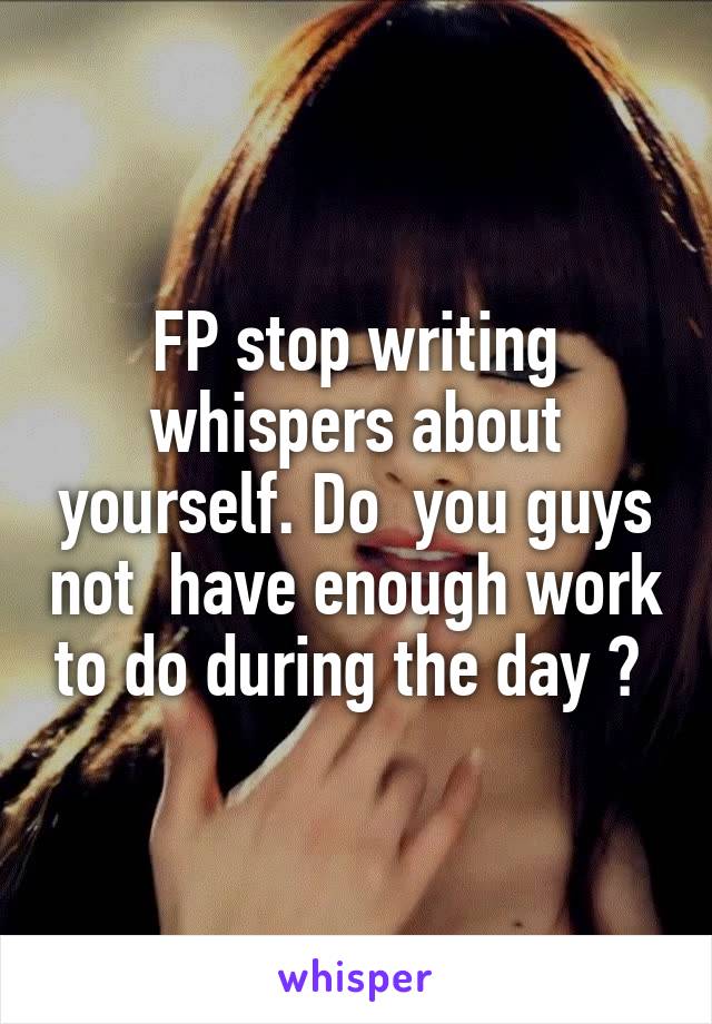 FP stop writing whispers about yourself. Do  you guys not  have enough work to do during the day ? 