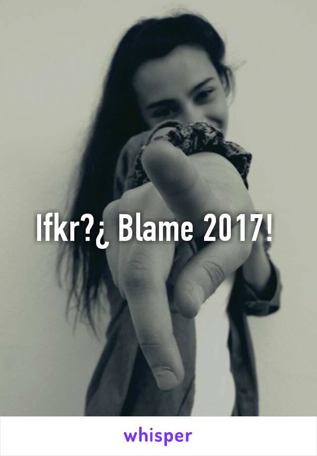 Ifkr?¿ Blame 2017! 