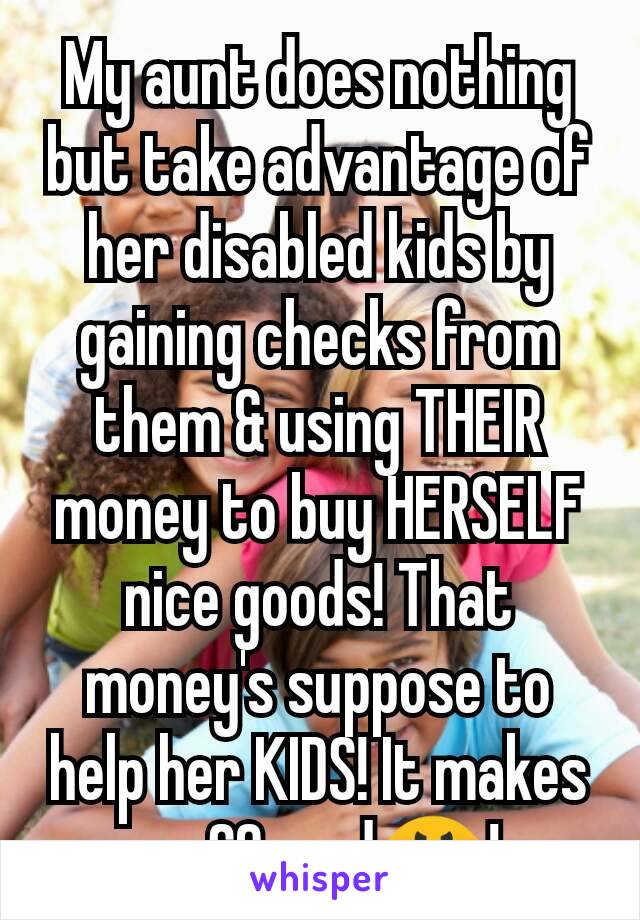 My aunt does nothing but take advantage of her disabled kids by gaining checks from them & using THEIR money to buy HERSELF nice goods! That money's suppose to help her KIDS! It makes me SO mad😤! 