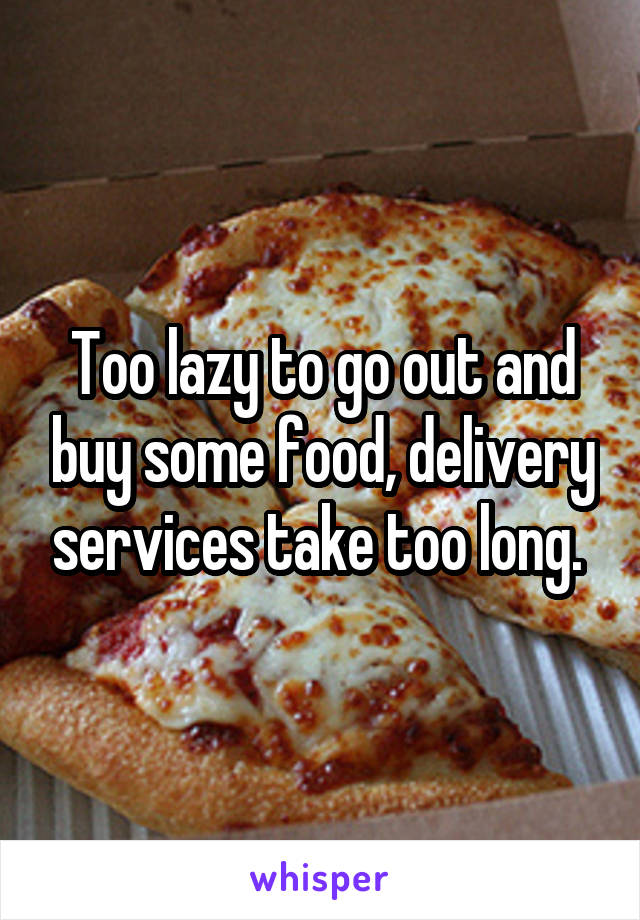 Too lazy to go out and buy some food, delivery services take too long. 