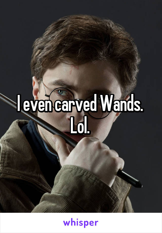 I even carved Wands.  Lol. 