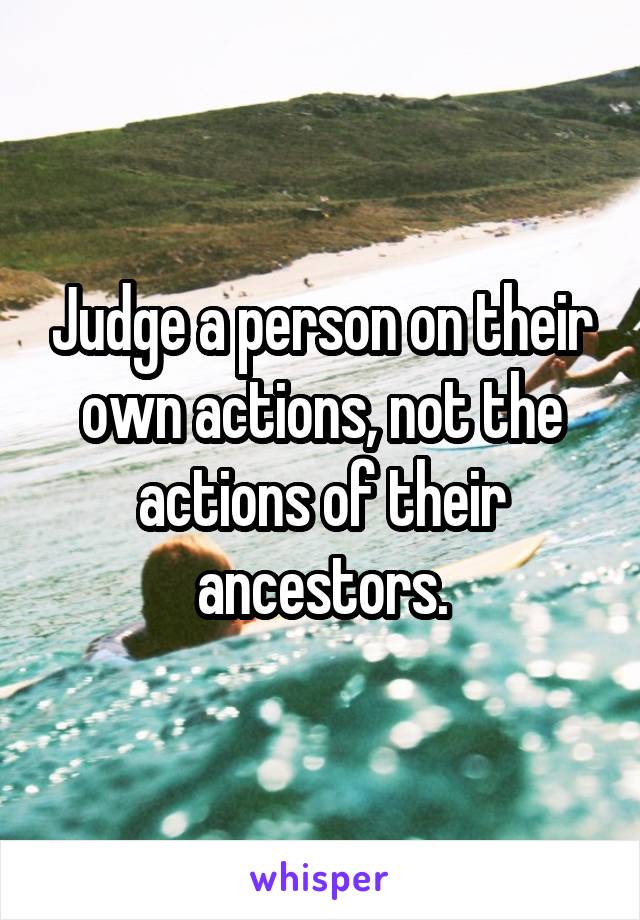 Judge a person on their own actions, not the actions of their ancestors.