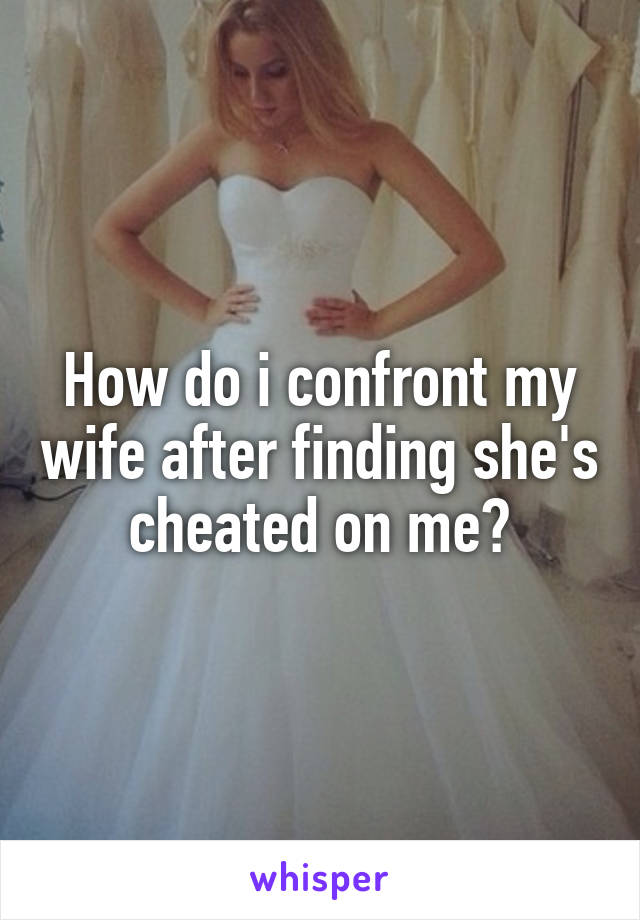 How do i confront my wife after finding she's cheated on me?