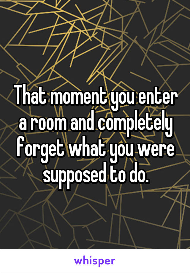 That moment you enter a room and completely forget what you were supposed to do.