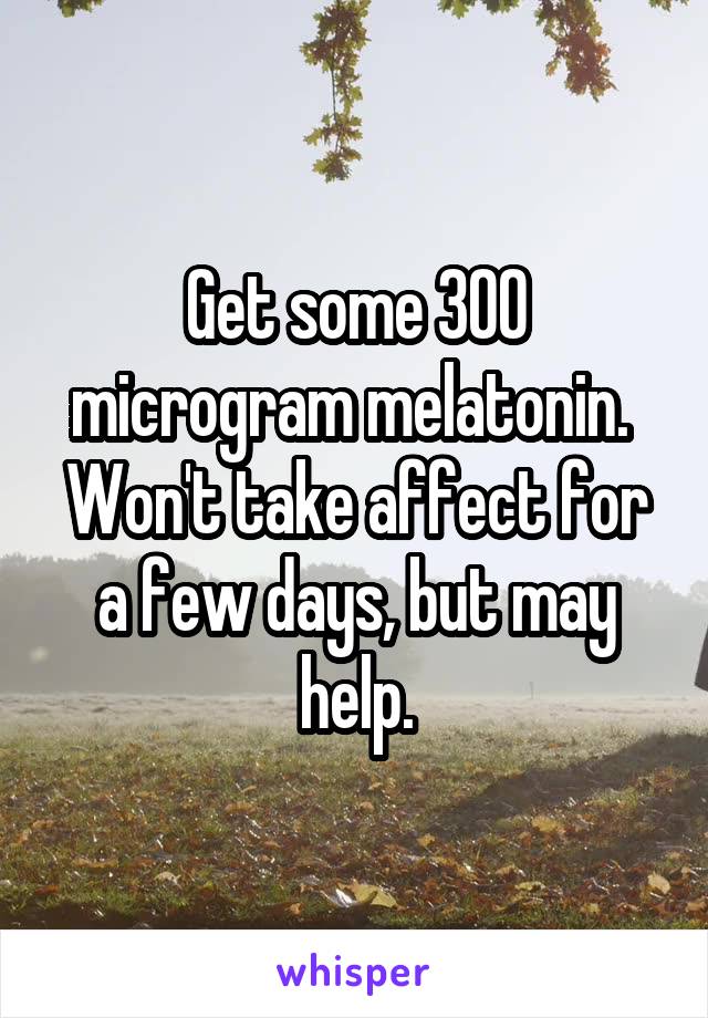 Get some 300 microgram melatonin.  Won't take affect for a few days, but may help.