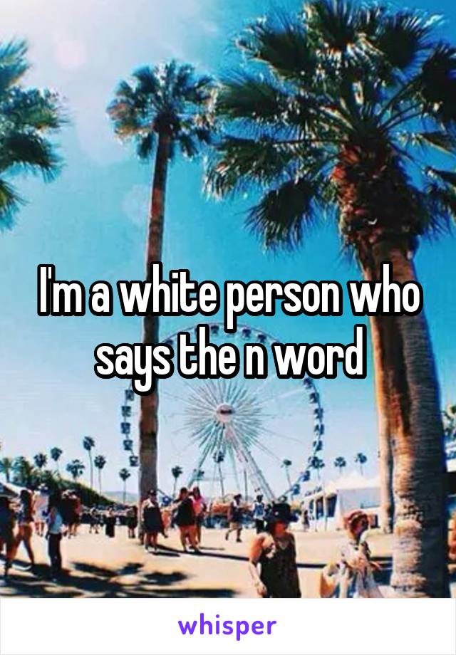 I'm a white person who says the n word