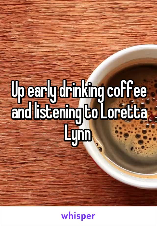 Up early drinking coffee and listening to Loretta Lynn 