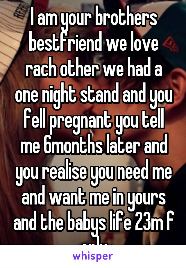 I am your brothers bestfriend we love rach other we had a one night stand and you fell pregnant you tell me 6months later and you realise you need me and want me in yours and the babys life 23m f only