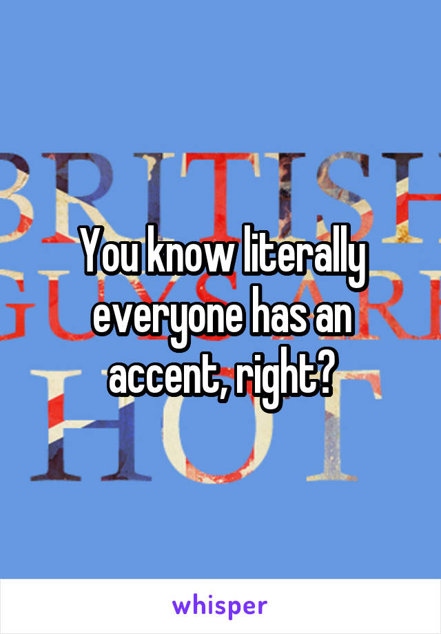 You know literally everyone has an accent, right?