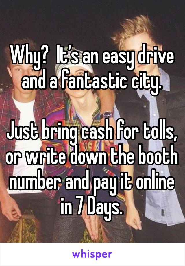 Why?  It’s an easy drive and a fantastic city.

Just bring cash for tolls, or write down the booth number and pay it online in 7 Days. 