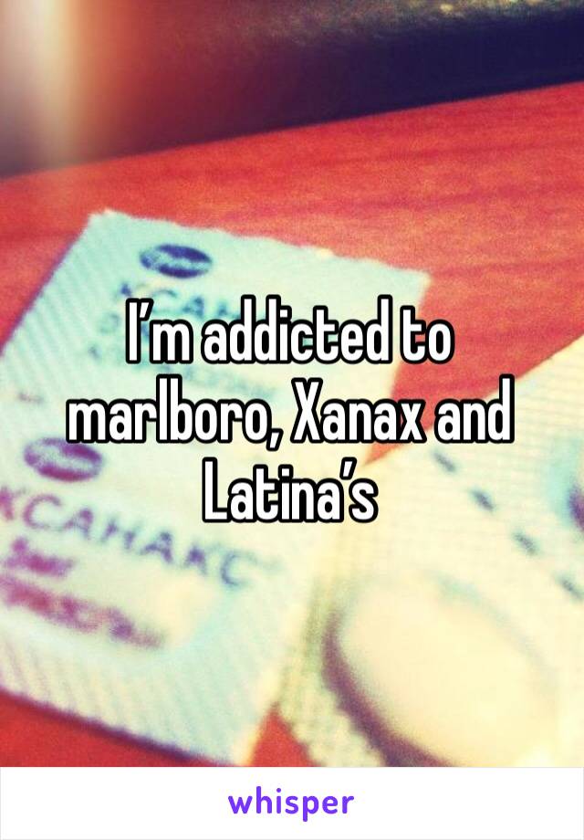I’m addicted to marlboro, Xanax and Latina’s 