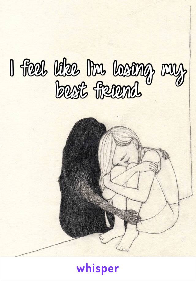 I feel like I’m losing my best friend