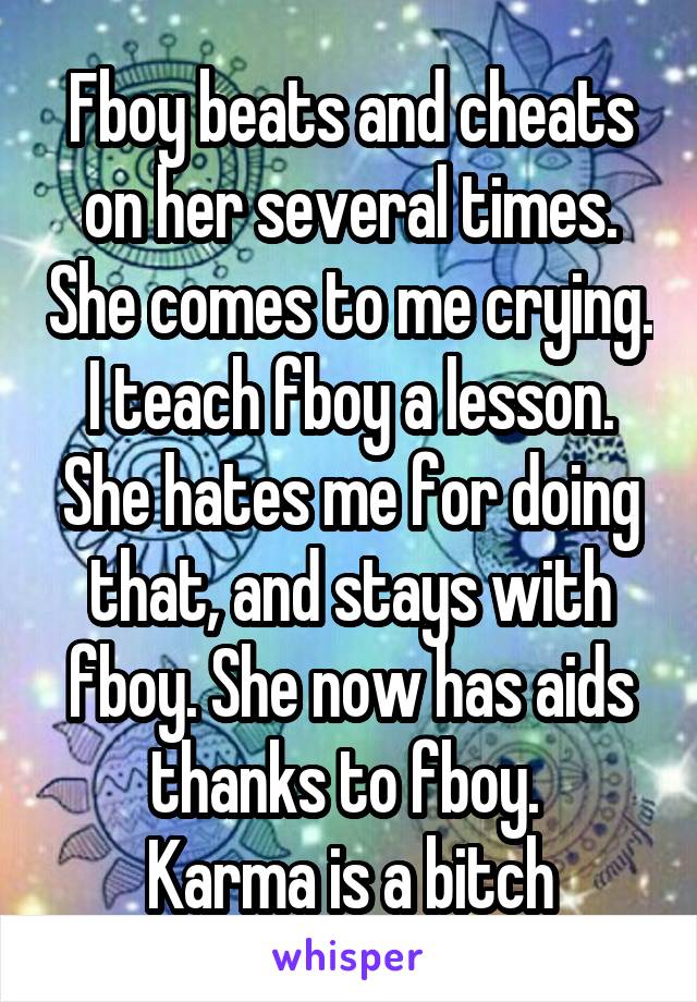 Fboy beats and cheats on her several times. She comes to me crying. I teach fboy a lesson. She hates me for doing that, and stays with fboy. She now has aids thanks to fboy. 
Karma is a bitch