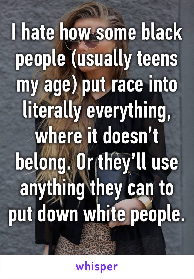 I hate how some black people (usually teens my age) put race into literally everything, where it doesn’t belong. Or they’ll use anything they can to put down white people. 