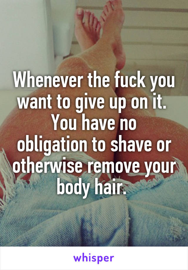 Whenever the fuck you want to give up on it. 
You have no obligation to shave or otherwise remove your body hair. 
