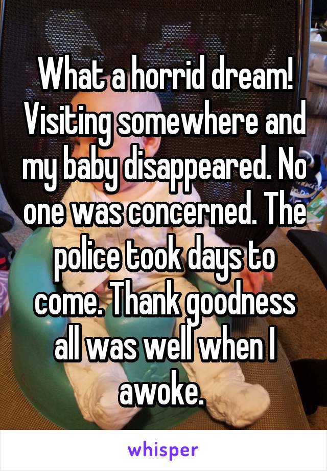 What a horrid dream! Visiting somewhere and my baby disappeared. No one was concerned. The police took days to come. Thank goodness all was well when I awoke. 