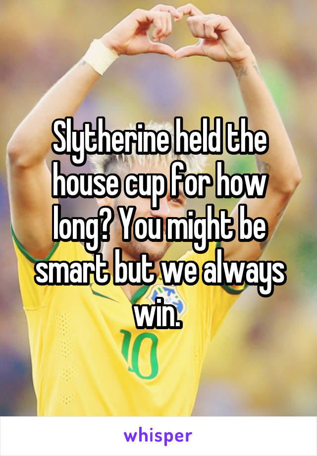 Slytherine held the house cup for how long? You might be smart but we always win. 