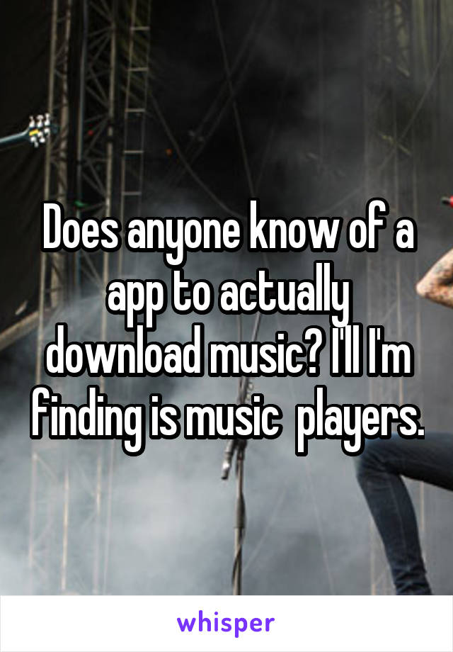 Does anyone know of a app to actually download music? I'll I'm finding is music  players.